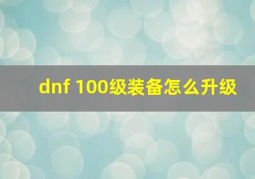 dnf 100级装备怎么升级